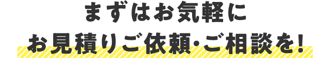 まずはお気軽にお見積りご依頼・ご相談を！