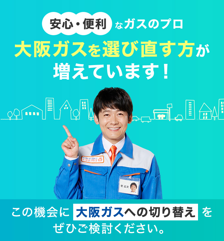 安心・便利 なガスのプロ 大阪ガスを選び直す方が増えています！ 今ならキャンペーン実施中！ この機会に大阪ガスへの切り替えをぜひご検討ください。