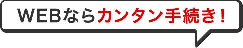WEBならカンタン手続き！
