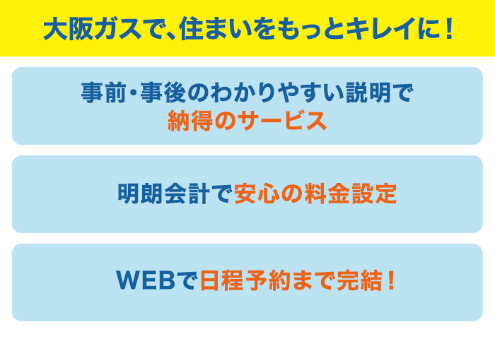 大阪ガスで、住まいをもっとキレイに!事前・事後のわかりやすい説明で納得のサービス 明朗会計で安心の料金設定 WEBで日程予約まで完結!