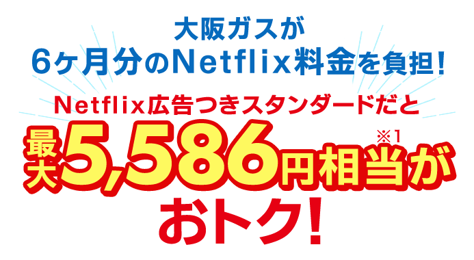 大阪ガスが6ヶ月分のNetflix料金を負担! Netflix広告つきスタンダードだと最大5,586円相当※1がおトク!