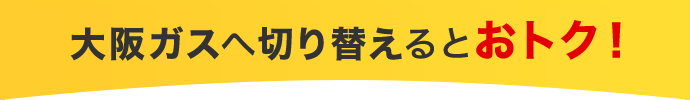 大阪ガスへ切り替えるとおトク！