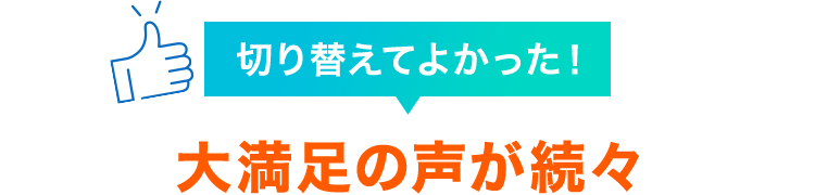 切り替えてよかった！大満足の声が続々