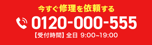 今すぐ修理を依頼する 0120-000-555 【受付時間】全日 9:00～19:00