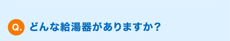 Q.どんな給湯器がありますか?
