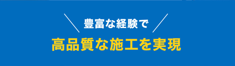 ＼豊富な経験で／高品質な施工を実現