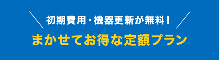 ＼初期費用・機器更新が無料！／まかせてお得な定額プラン