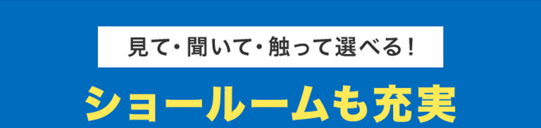 見て・聞いて・触って選べる！ ショールームも充実