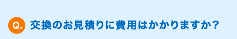 Q.交換のお見積りに費用はかかりますか？