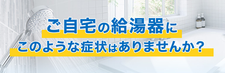 ご自宅の給湯器にこのような症状はありませんか？