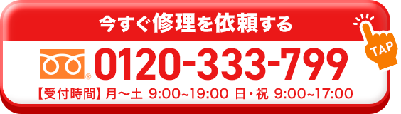 今すぐ修理を依頼する 0120-333-799【受付時間】月~土 9:00~19:00 日・祝 9:00~17:00