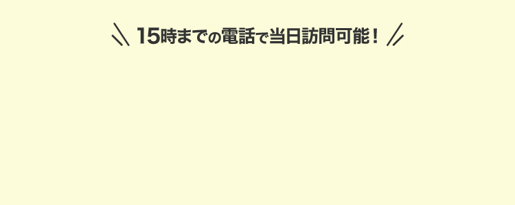 ＼15時までの電話で当日訪問可能！／