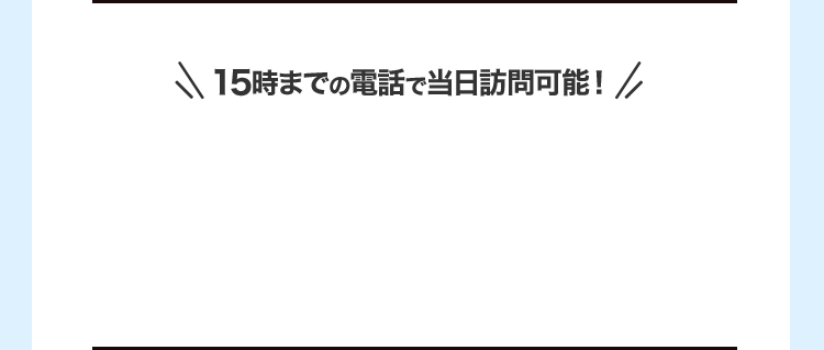 ＼15時までの電話で当日訪問可能！／