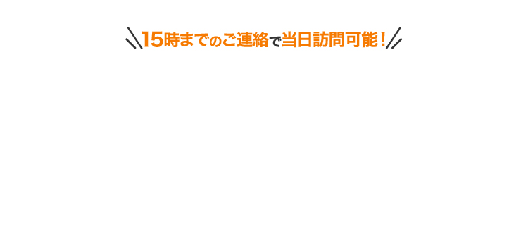＼15時までの電話で当日訪問可能！／