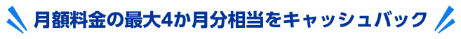 月額料金の最大4か月分相当をキャッシュバック