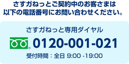 さすガねっとご契約中のお客さまは以下の電話番号にお問い合わせください。 さすガねっと専用ダイヤル 0120-001-021 受付時間：全日9:00-19:00