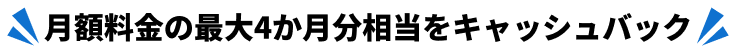 月額料金の最大4か月分相当をキャッシュバック