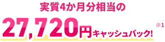 実質4か月分相当の 27,720円キャッシュバック！※1