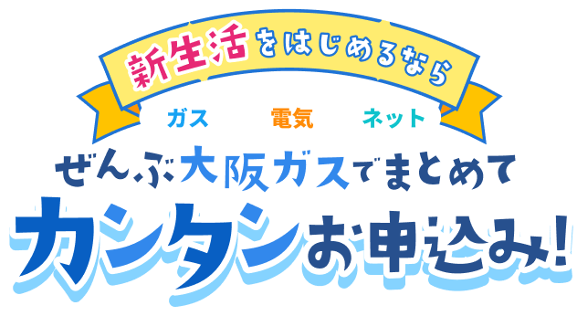 新生活をはじめるならガス 電気 ネット ぜんぶ大阪ガスでまとめてカンタンお申込み！