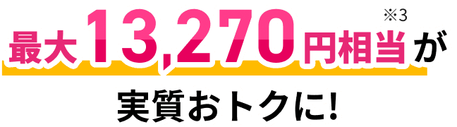 最大13,270円相当が実質おトクに!※3