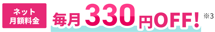 ネット月額料金毎月330円OFF!※3
