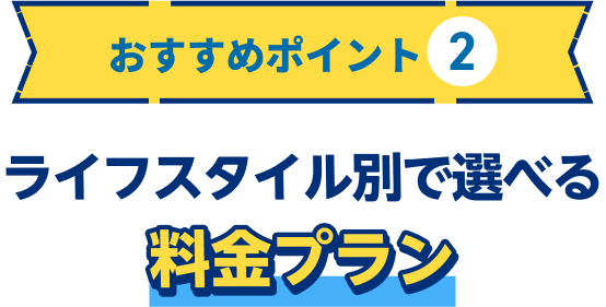 おすすめポイント2 ライフスタイル別で選べる料金プラン