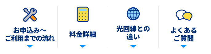 お申込み〜ご利用までの流れ / 料金詳細 / 光回線との違い / よくあるご質問