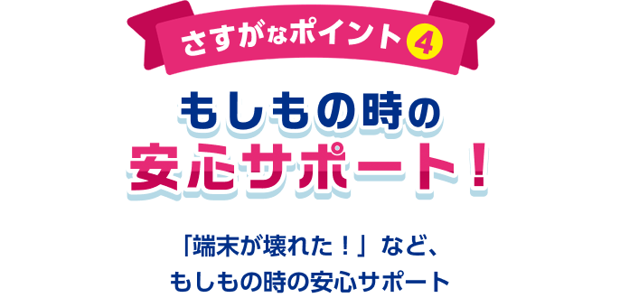 さすがなポイント4 もしもの時の安心サポート！「端末が壊れた！」など、もしもの時の安心サポート