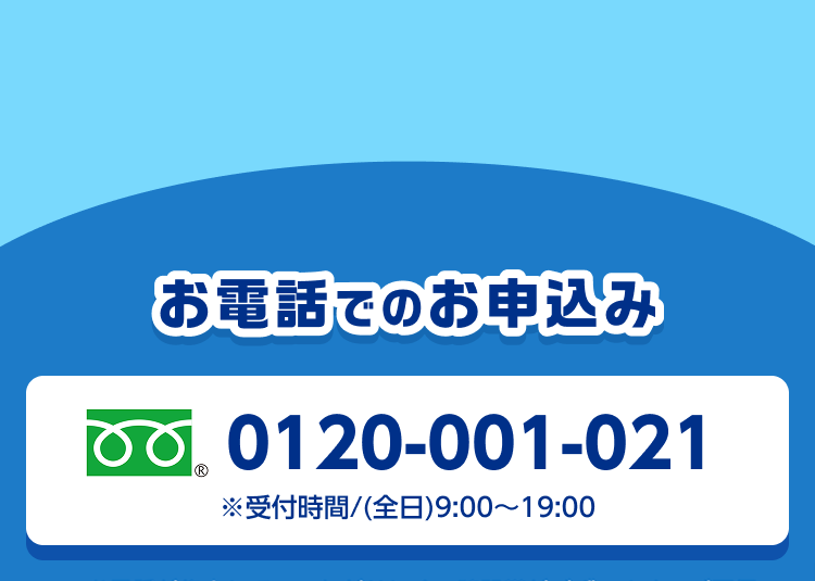 お電話でのお申込み 0120-001-021 ※受付時間/(全日)9:00~19:00