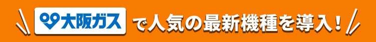 大阪ガスで人気の最新機種を導入！