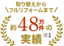 取り替えからフルリフォームまで約48万件の実績※1
