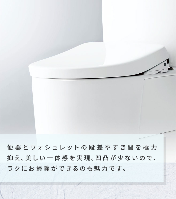 便器とウォシュレットの段差やすき間を極力抑え、美しい一体感を実現。凹凸が少ないので、ラクにお掃除ができるのも魅力です。