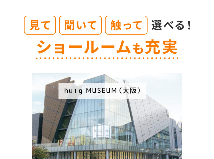 見て 聞いて 触って 選べる! ショールームも充実 hu+g MUSEUM(大阪)
