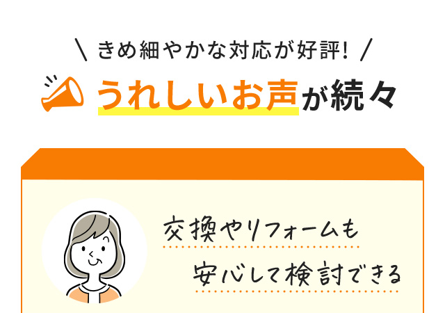 ＼きめ細やかな対応が好評！／うれしいお声が続々 交換やリフォームも安心して検討できる