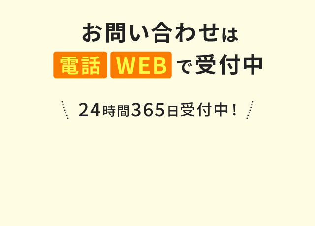 お問い合わせは電話 WEBで受付中 ＼24時間365日受付中！／