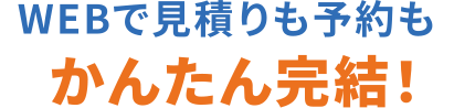 WEBで見積りも予約もかんたん完結！