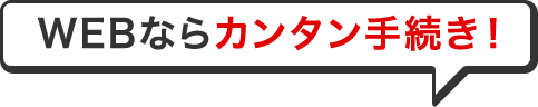 WEBならカンタン手続き！