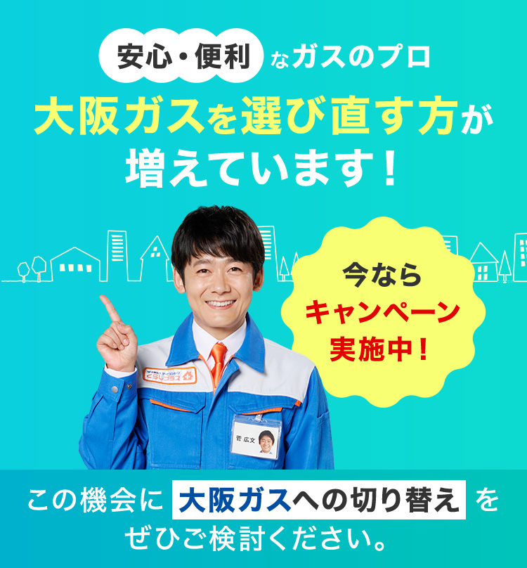 安心・便利 なガスのプロ 大阪ガスを選び直す方が増えています！ 今ならキャンペーン実施中！ この機会に大阪ガスへの切り替えをぜひご検討ください。