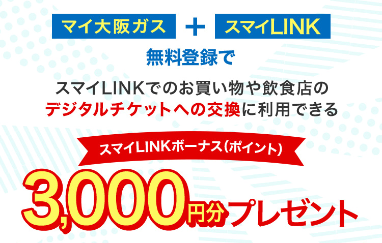 マイ大阪ガス+スマイLINK無料登録でスマイLINKでのお買い物や飲食店のデジタルチケットへの交換に利用できるスマイLINKボーナス（ポイント）3,000円分プレゼント