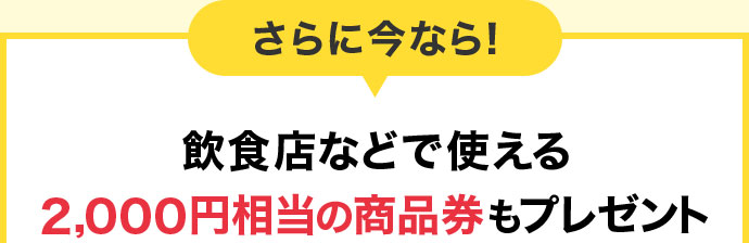 さらに今なら！飲食店などで使える2,000円相当の商品券もプレゼント