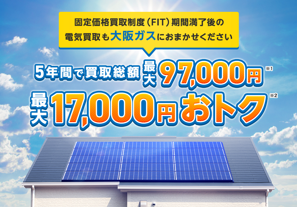 固定価格買取制度（FIT）期間満了後の電気買取も大阪ガスにおまかせください 5年間で買取総額最大97,000円※1 最大17,000円おトク※2