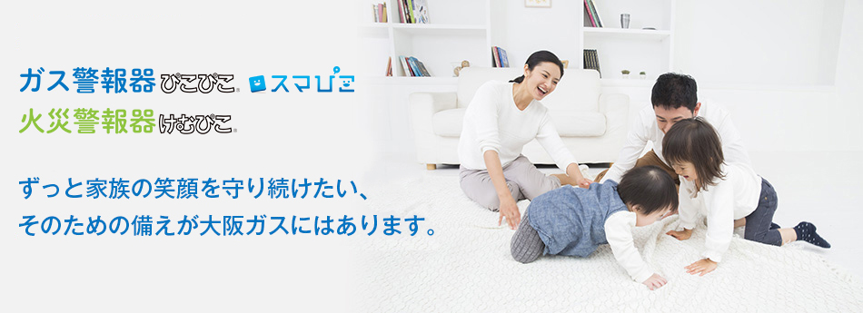 ガス警報器ぴこぴこ 火災警報器けむぴこ ずっと家族の笑顔を守り続けたい、そのための備えが大阪ガスにはあります。