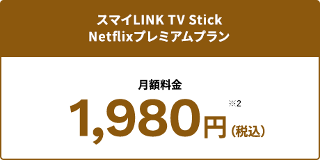 スマイLINK TV Stick　Netflixプレミアムプラン　月額料金1,980円（税込）※2