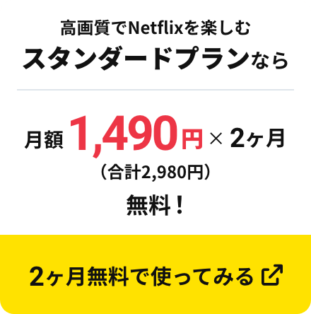 高画質でNetflixを楽しむスタンダードプランなら 月額1,490円×2ヶ月(合計2,980円)無料！ 2ヶ月無料で使ってみる