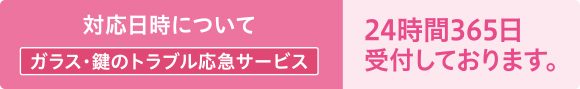対応日時について ガラス・鍵のトラベル応急サービス 24時間365日受付しております。