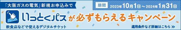 「大阪ガスの電気」新規お申込みで飲食店などで使えるデジタルチケット いっとくパスが必ずもらえるキャンペーン 期間 2023年10月1日〜2024年1月31日 適用条件など詳細はこちら >>