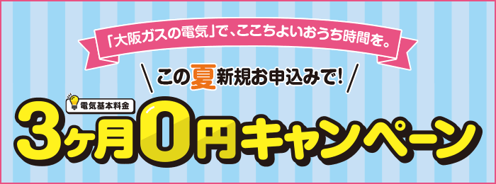 「大阪ガスの電気」で、ここちよいおうち時間を。この夏新規お申込みで！電気基本料金3ヶ月0円キャンペーン