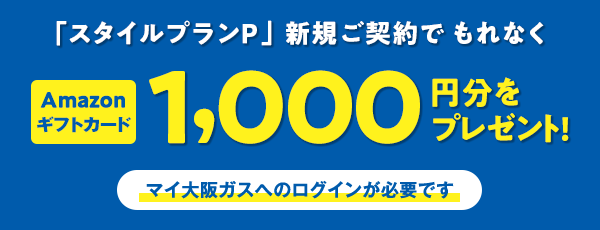 「スタイルプランP」新規ご契約でもれなくAmazonギフトカード1,000円分をプレゼント！ マイ大阪ガスへのログインが必要です