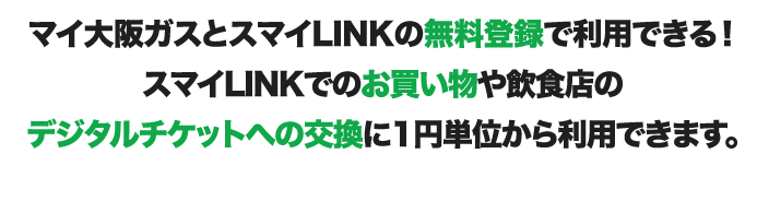 マイ大阪ガスとスマイLINKの無料登録で利用できる！スマイLINKでのお買い物や飲食店のデジタルチケットへの交換に1円単位から利用できます。