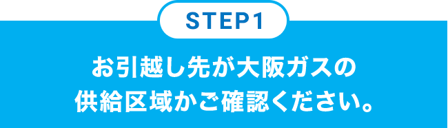 STEP1 お引越し先が大阪ガスの供給区域かご確認ください。